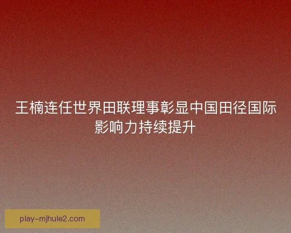王楠连任世界田联理事彰显中国田径国际影响力持续提升