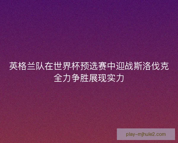 英格兰队在世界杯预选赛中迎战斯洛伐克全力争胜展现实力 英格兰队在世界杯预选赛中迎战斯洛伐克全力争胜展现实力