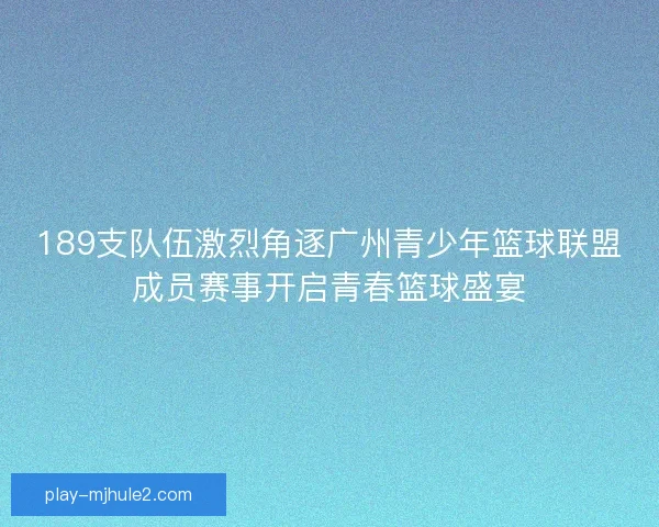 189支队伍激烈角逐广州青少年篮球联盟成员赛事开启青春篮球盛宴 189支队伍激烈角逐广州青少年篮球联盟成员赛事开启青春篮球盛宴