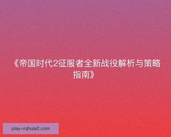 《帝国时代2征服者全新战役解析与策略指南》 《帝国时代2征服者全新战役解析与策略指南》