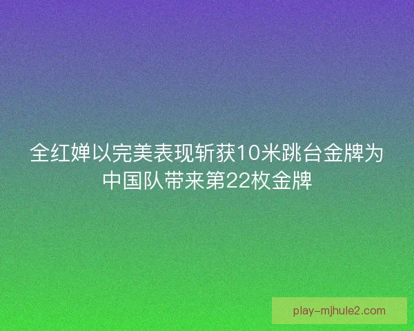 全红婵以完美表现斩获10米跳台金牌为中国队带来第22枚金牌