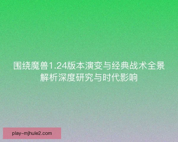 围绕魔兽1.24版本演变与经典战术全景解析深度研究与时代影响 围绕魔兽1.24版本演变与经典战术全景解析深度研究与时代影响