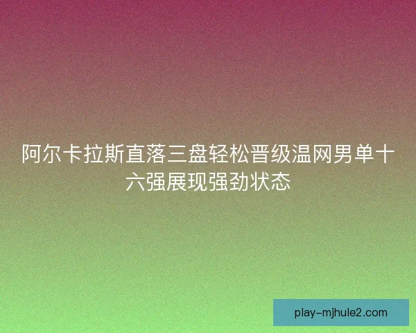 阿尔卡拉斯直落三盘轻松晋级温网男单十六强展现强劲状态