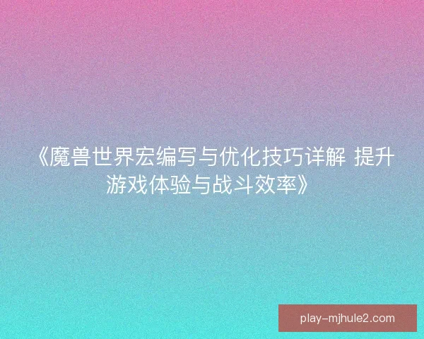 《魔兽世界宏编写与优化技巧详解 提升游戏体验与战斗效率》 《魔兽世界宏编写与优化技巧详解 提升游戏体验与战斗效率》