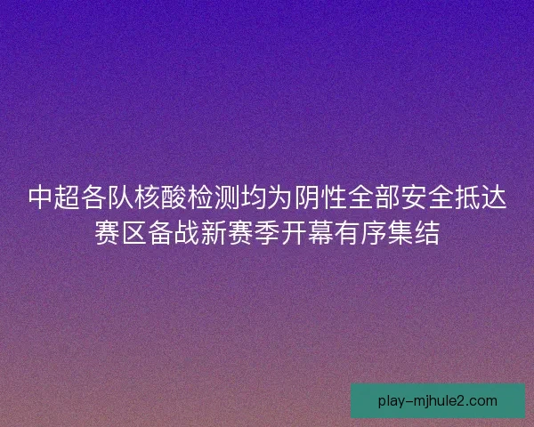 中超各队核酸检测均为阴性全部安全抵达赛区备战新赛季开幕有序集结