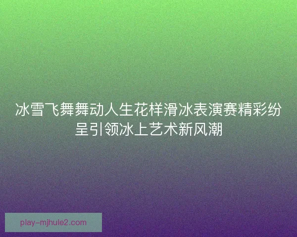 冰雪飞舞舞动人生花样滑冰表演赛精彩纷呈引领冰上艺术新风潮 冰雪飞舞舞动人生花样滑冰表演赛精彩纷呈引领冰上艺术新风潮
