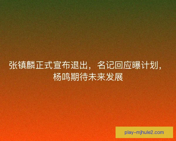 张镇麟正式宣布退出,名记回应曝计划,杨鸣期待未来发展 张镇麟正式宣布退出,名记回应曝计划,杨鸣期待未来发展