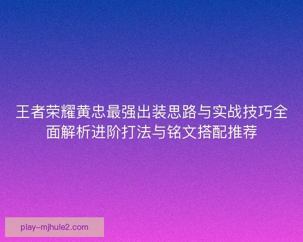 王者荣耀黄忠最强出装思路与实战技巧全面解析进阶打法与铭文搭配推荐 王者荣耀黄忠最强出装思路与实战技巧全面解析进阶打法与铭文搭配推荐