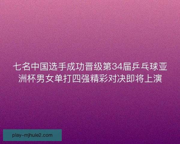 七名中国选手成功晋级第34届乒乓球亚洲杯男女单打四强精彩对决即将上演 七名中国选手成功晋级第34届乒乓球亚洲杯男女单打四强精彩对决即将上演