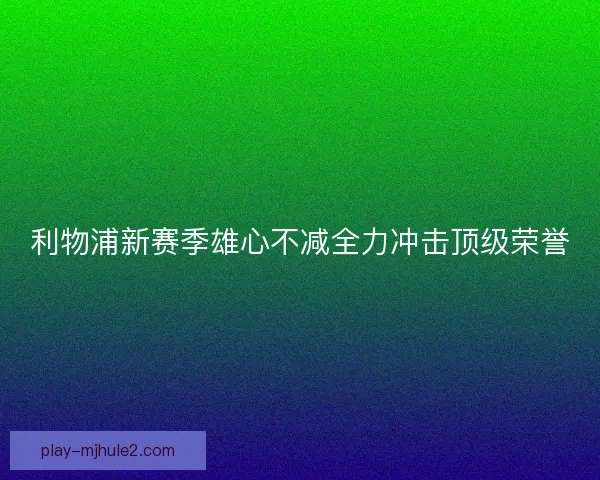 利物浦新赛季雄心不减全力冲击顶级荣誉 利物浦新赛季雄心不减全力冲击顶级荣誉