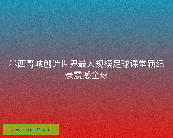 墨西哥城创造世界最大规模足球课堂新纪录震撼全球 墨西哥城创造世界最大规模足球课堂新纪录震撼全球