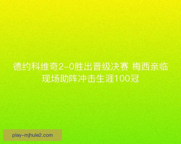 德约科维奇2-0胜出晋级决赛 梅西亲临现场助阵冲击生涯100冠 德约科维奇2-0胜出晋级决赛 梅西亲临现场助阵冲击生涯100冠