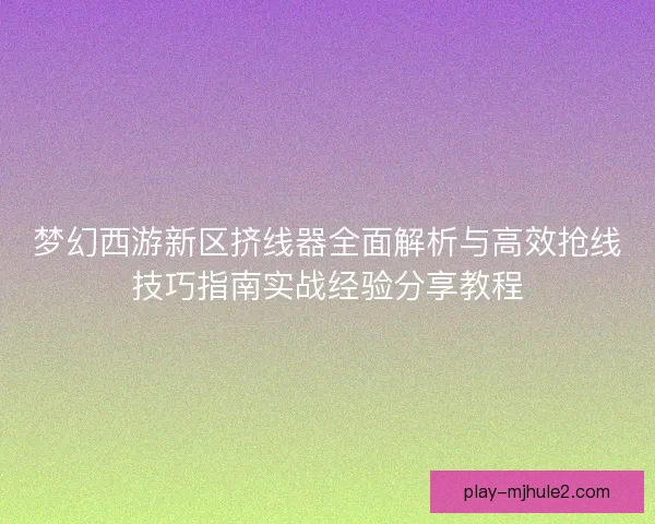 梦幻西游新区挤线器全面解析与高效抢线技巧指南实战经验分享教程 梦幻西游新区挤线器全面解析与高效抢线技巧指南实战经验分享教程