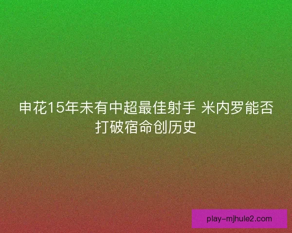 申花15年未有中超最佳射手 米内罗能否打破宿命创历史 申花15年未有中超最佳射手 米内罗能否打破宿命创历史