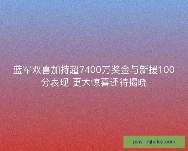 蓝军双喜加持超7400万奖金与新援100分表现 更大惊喜还待揭晓