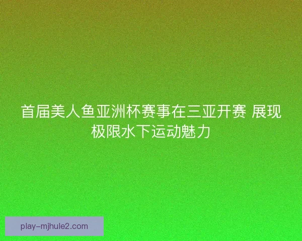 首届美人鱼亚洲杯赛事在三亚开赛 展现极限水下运动魅力 首届美人鱼亚洲杯赛事在三亚开赛 展现极限水下运动魅力