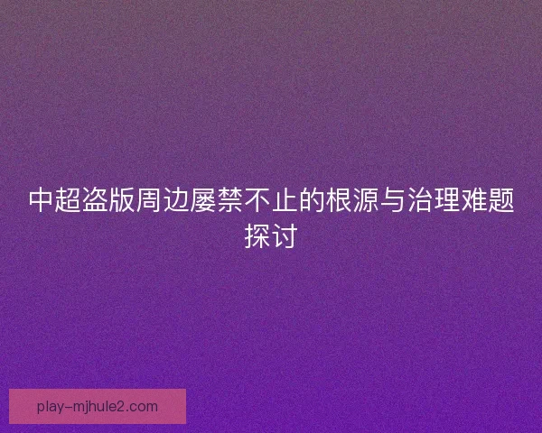 中超盗版周边屡禁不止的根源与治理难题探讨 中超盗版周边屡禁不止的根源与治理难题探讨