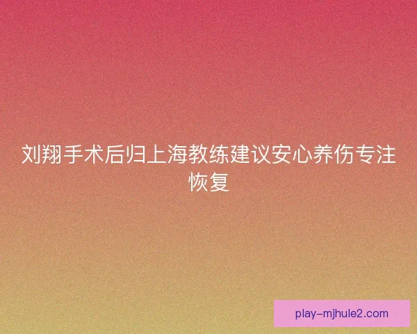 刘翔手术后归上海教练建议安心养伤专注恢复 刘翔手术后归上海教练建议安心养伤专注恢复