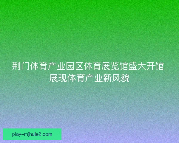 荆门体育产业园区体育展览馆盛大开馆 展现体育产业新风貌