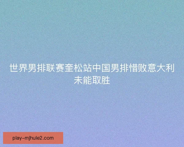 世界男排联赛奎松站中国男排惜败意大利未能取胜 世界男排联赛奎松站中国男排惜败意大利未能取胜