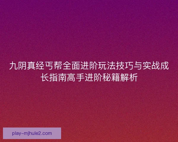 九阴真经丐帮全面进阶玩法技巧与实战成长指南高手进阶秘籍解析 九阴真经丐帮全面进阶玩法技巧与实战成长指南高手进阶秘籍解析